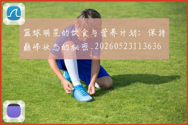 篮球明星的饮食与营养计划:保持巅峰状态的秘密_20260523113636