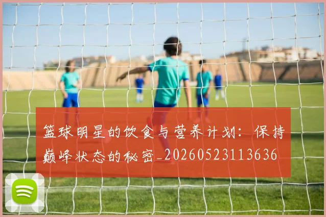 篮球明星的饮食与营养计划：保持巅峰状态的秘密_20260523113636