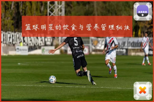 篮球明星的饮食与营养管理秘诀