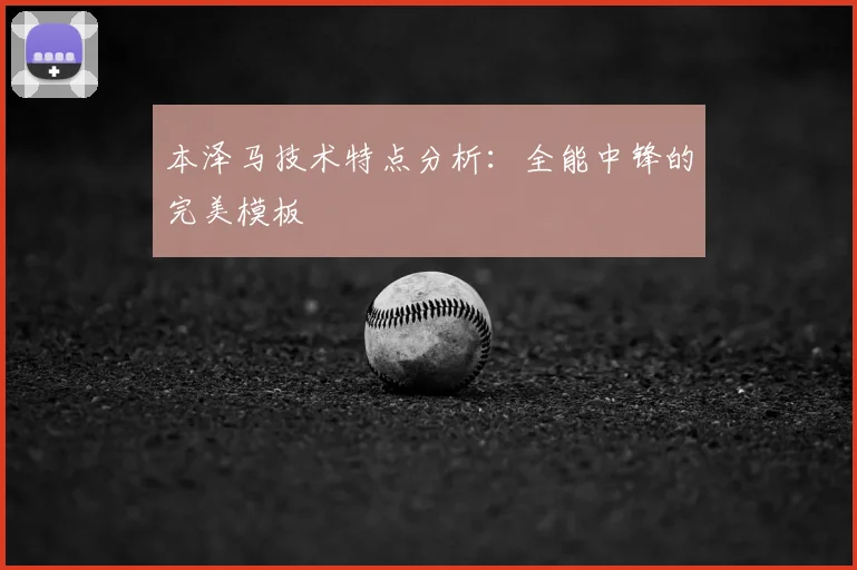 本泽马技术特点分析：全能中锋的完美模板