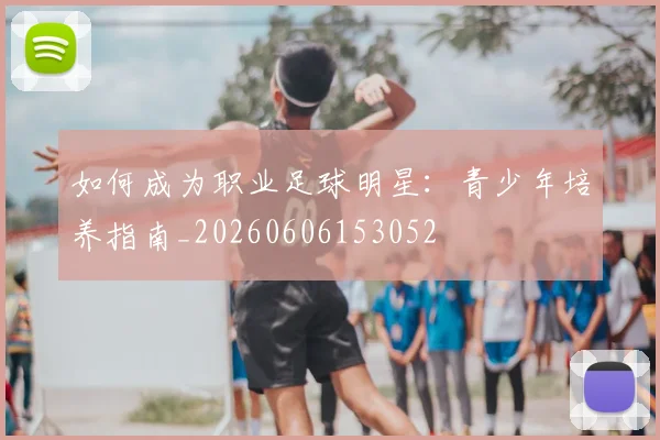 如何成为职业足球明星：青少年培养指南_20260606153052