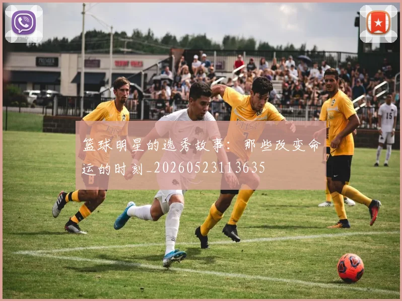 篮球明星的选秀故事：那些改变命运的时刻_20260523113635