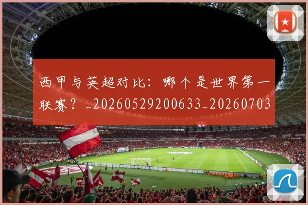 西甲与英超对比：哪个是世界第一联赛？_20260529200633_20260703181836